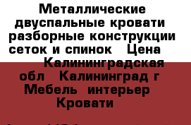 Металлические двуспальные кровати, разборные конструкции сеток и спинок › Цена ­ 900 - Калининградская обл., Калининград г. Мебель, интерьер » Кровати   